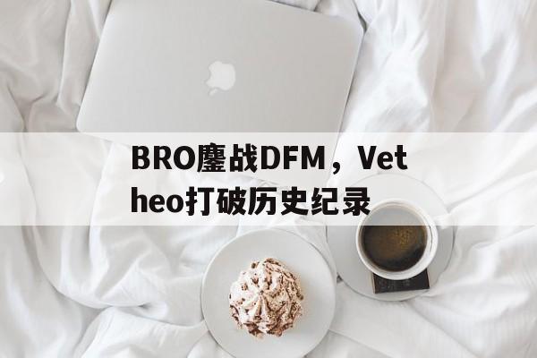 BRO鏖战DFM，Vetheo打破历史纪录